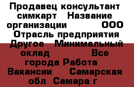 Продавец-консультант симкарт › Название организации ­ Qprom, ООО › Отрасль предприятия ­ Другое › Минимальный оклад ­ 28 000 - Все города Работа » Вакансии   . Самарская обл.,Самара г.